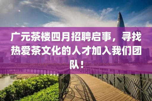 广元茶楼四月招聘启事，寻找热爱茶文化的人才加入我们团队！