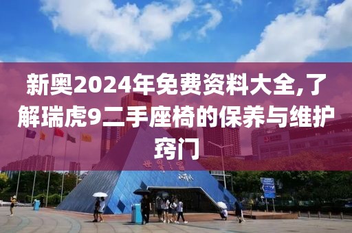 新奥2024年免费资料大全,了解瑞虎9二手座椅的保养与维护窍门