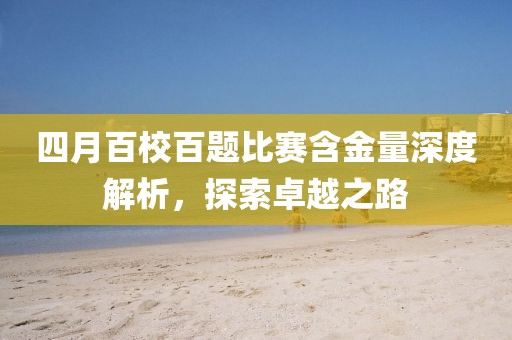 四月百校百题比赛含金量深度解析，探索卓越之路