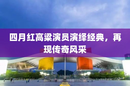 四月红高粱演员演绎经典，再现传奇风采