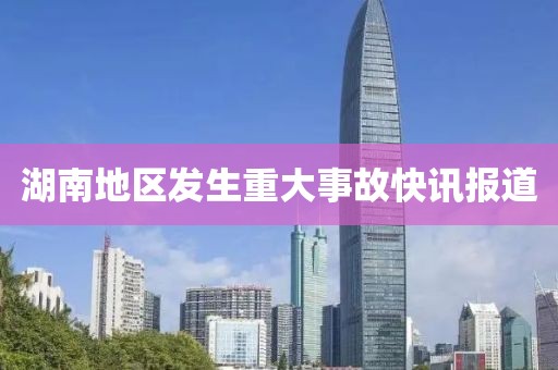 湖南地区发生重大事故快讯报道