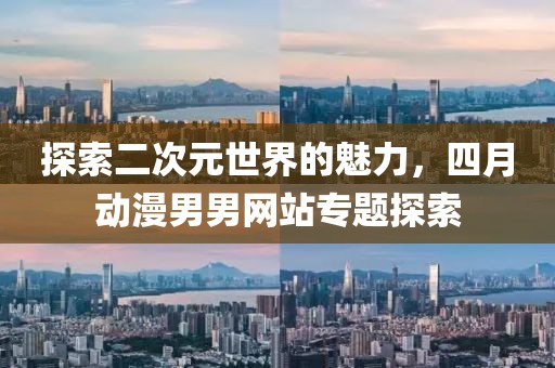 探索二次元世界的魅力，四月动漫男男网站专题探索