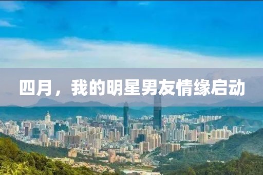 四月，我的明星男友情缘启动
