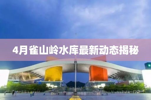 4月雀山岭水库最新动态揭秘
