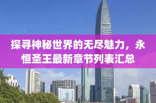 探寻神秘世界的无尽魅力，永恒圣王最新章节列表汇总