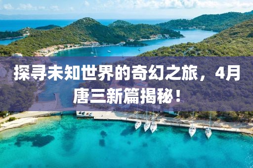 探寻未知世界的奇幻之旅，4月唐三新篇揭秘！