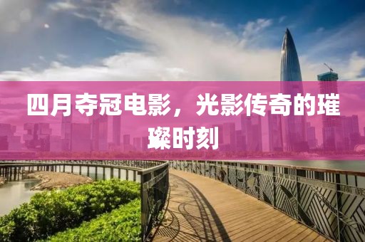 四月夺冠电影，光影传奇的璀璨时刻