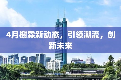4月榭霖新动态，引领潮流，创新未来