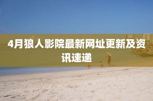 4月狼人影院最新网址更新及资讯速递