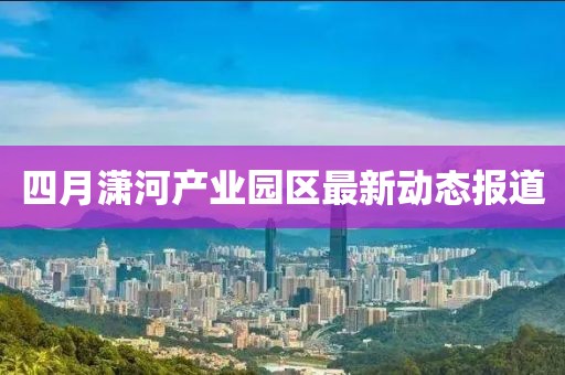 四月潇河产业园区最新动态报道