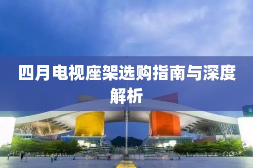 四月电视座架选购指南与深度解析