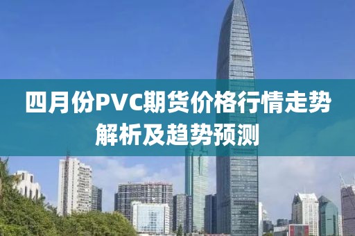四月份PVC期货价格行情走势解析及趋势预测
