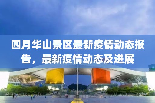 四月华山景区最新疫情动态报告，最新疫情动态及进展