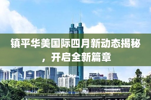 镇平华美国际四月新动态揭秘，开启全新篇章