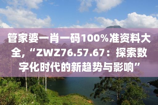 管家婆一肖一码100%准资料大全,“ZWZ76.57.67：探索数字化时代的新趋势与影响”