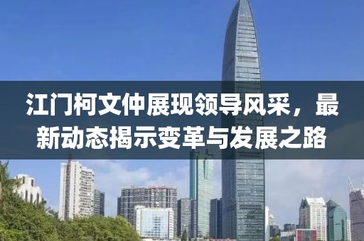 江门柯文仲展现领导风采，最新动态揭示变革与发展之路