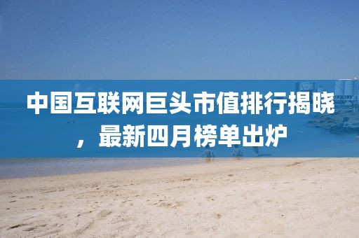 中国互联网巨头市值排行揭晓，最新四月榜单出炉