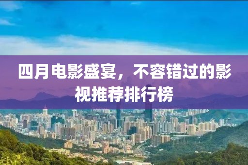 四月电影盛宴，不容错过的影视推荐排行榜