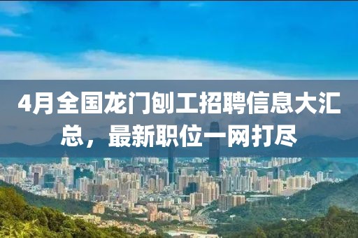 4月全国龙门刨工招聘信息大汇总，最新职位一网打尽