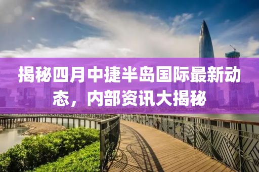 揭秘四月中捷半岛国际最新动态，内部资讯大揭秘