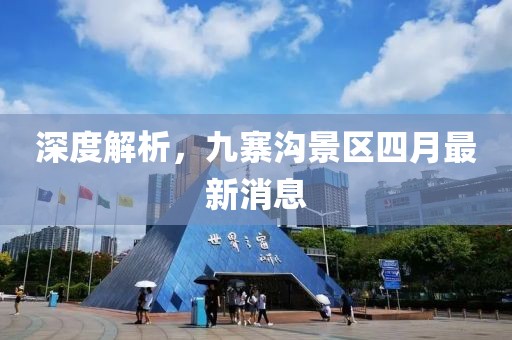 深度解析，九寨沟景区四月最新消息