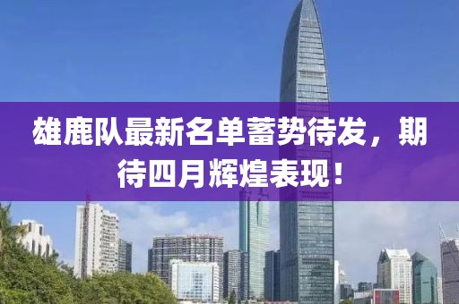 雄鹿队最新名单蓄势待发，期待四月辉煌表现！
