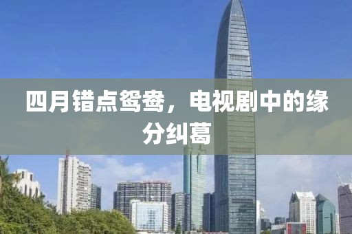 四月错点鸳鸯，电视剧中的缘分纠葛
