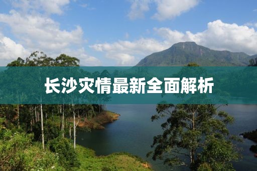 长沙灾情最新全面解析