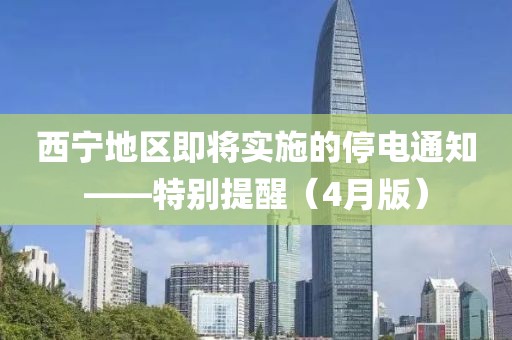 西宁地区即将实施的停电通知——特别提醒（4月版）