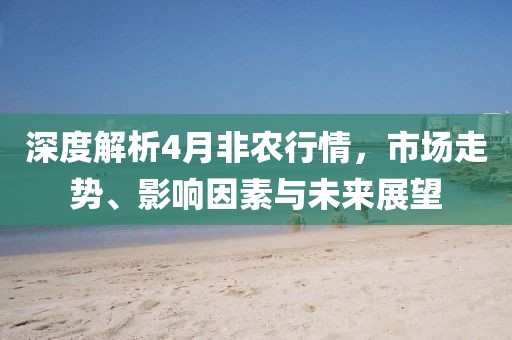 深度解析4月非农行情，市场走势、影响因素与未来展望