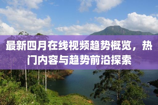 最新四月在线视频趋势概览，热门内容与趋势前沿探索