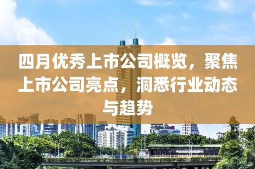 四月优秀上市公司概览，聚焦上市公司亮点，洞悉行业动态与趋势