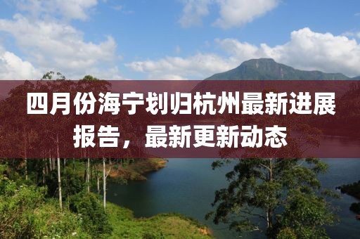 四月份海宁划归杭州最新进展报告，最新更新动态