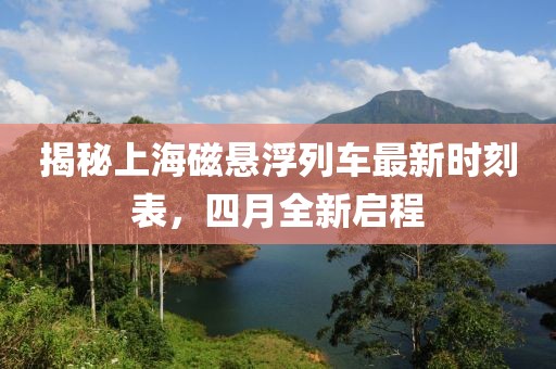 揭秘上海磁悬浮列车最新时刻表，四月全新启程