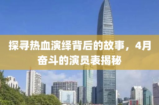 探寻热血演绎背后的故事，4月奋斗的演员表揭秘