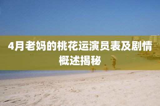 4月老妈的桃花运演员表及剧情概述揭秘