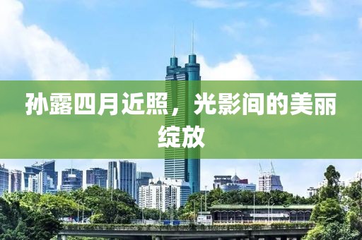 孙露四月近照，光影间的美丽绽放