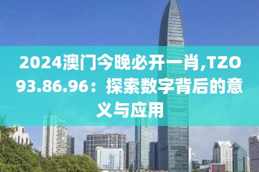 2024澳门今晚必开一肖,TZO93.86.96：探索数字背后的意义与应用