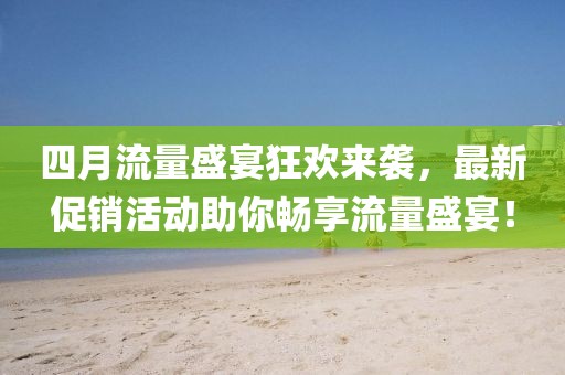 四月流量盛宴狂欢来袭，最新促销活动助你畅享流量盛宴！