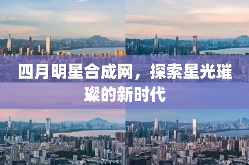 四月明星合成网，探索星光璀璨的新时代