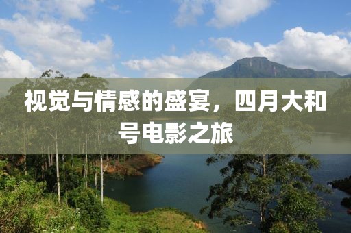 视觉与情感的盛宴，四月大和号电影之旅