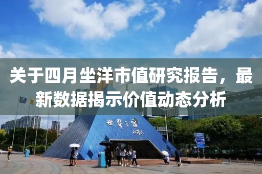 关于四月坐洋市值研究报告，最新数据揭示价值动态分析