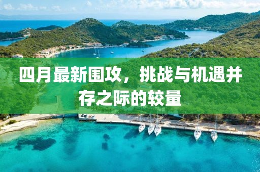 四月最新围攻，挑战与机遇并存之际的较量