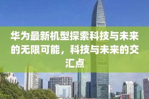华为最新机型探索科技与未来的无限可能，科技与未来的交汇点