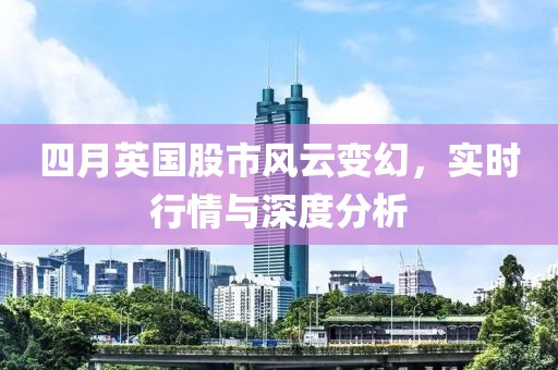 四月英国股市风云变幻，实时行情与深度分析