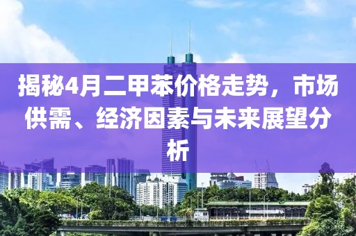 揭秘4月二甲苯价格走势，市场供需、经济因素与未来展望分析