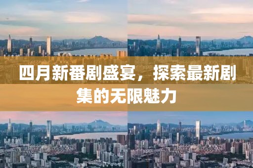 四月新番剧盛宴，探索最新剧集的无限魅力