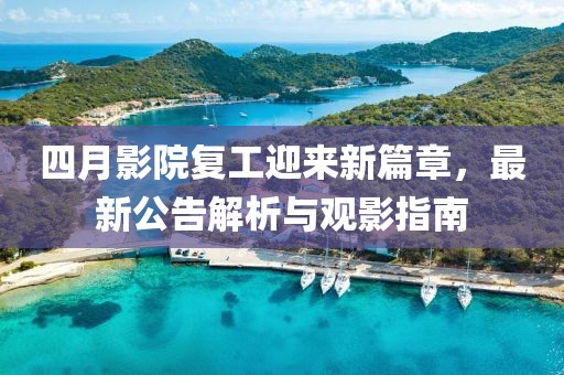 四月影院复工迎来新篇章，最新公告解析与观影指南
