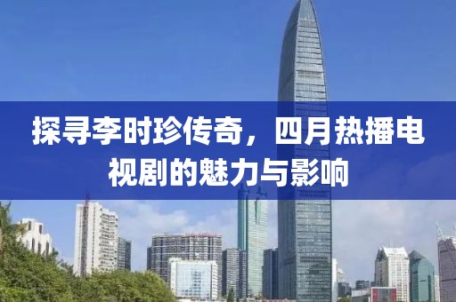 探寻李时珍传奇，四月热播电视剧的魅力与影响