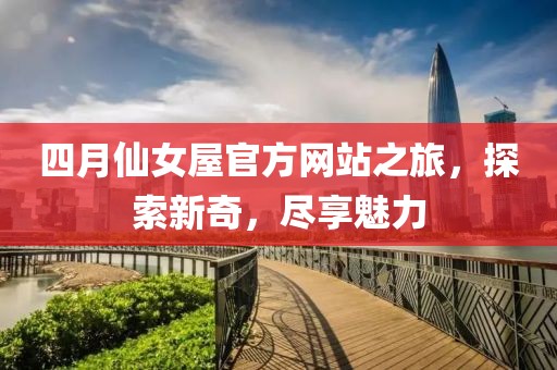 四月仙女屋官方网站之旅，探索新奇，尽享魅力